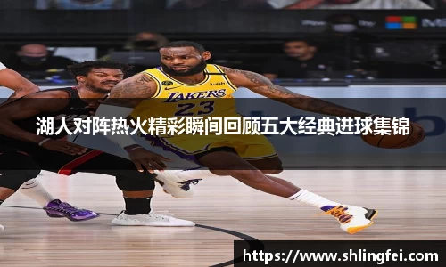 湖人对阵热火精彩瞬间回顾五大经典进球集锦