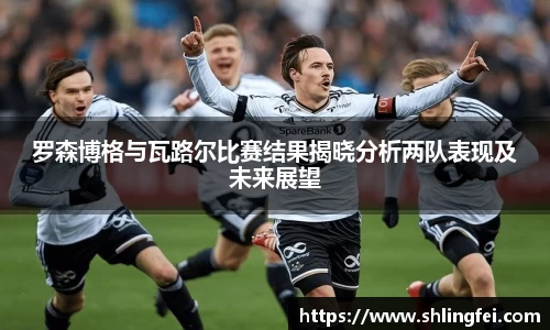 罗森博格与瓦路尔比赛结果揭晓分析两队表现及未来展望