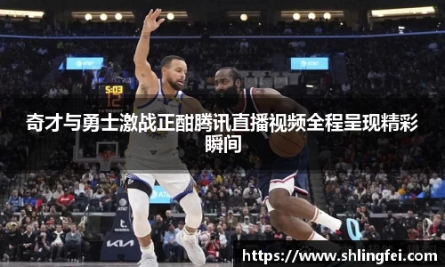 奇才与勇士激战正酣腾讯直播视频全程呈现精彩瞬间